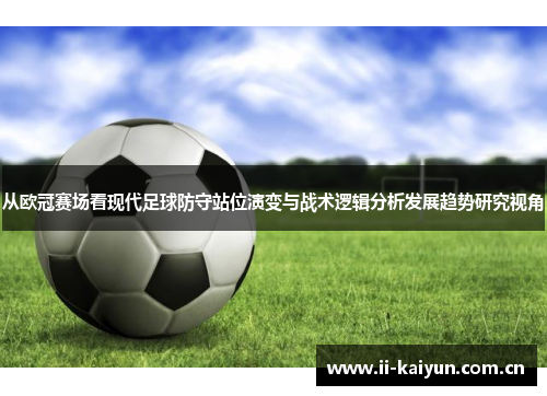 从欧冠赛场看现代足球防守站位演变与战术逻辑分析发展趋势研究视角 从欧冠赛场看现代足球防守站位演变与战术逻辑分析发展趋势研究视角