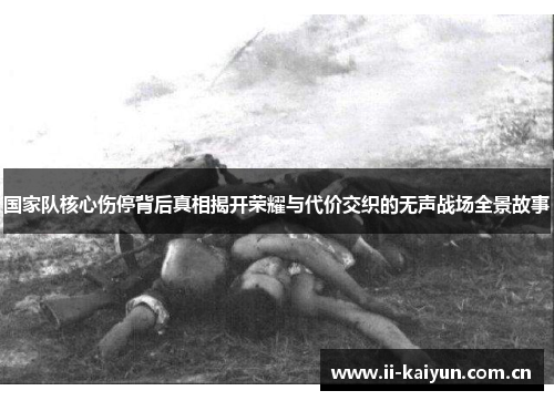 国家队核心伤停背后真相揭开荣耀与代价交织的无声战场全景故事 国家队核心伤停背后真相揭开荣耀与代价交织的无声战场全景故事