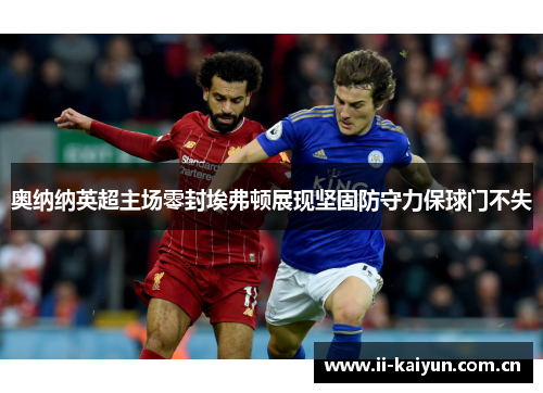 奥纳纳英超主场零封埃弗顿展现坚固防守力保球门不失 奥纳纳英超主场零封埃弗顿展现坚固防守力保球门不失