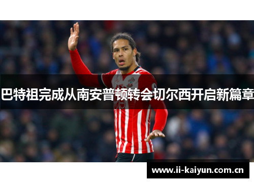巴特祖完成从南安普顿转会切尔西开启新篇章 巴特祖完成从南安普顿转会切尔西开启新篇章