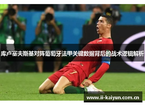 库卢塞夫斯基对阵葡萄牙法甲关键数据背后的战术逻辑解析 库卢塞夫斯基对阵葡萄牙法甲关键数据背后的战术逻辑解析