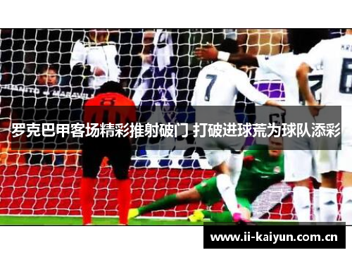罗克巴甲客场精彩推射破门 打破进球荒为球队添彩 罗克巴甲客场精彩推射破门 打破进球荒为球队添彩